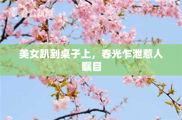美女趴到桌子上，春光乍泄惹人瞩目