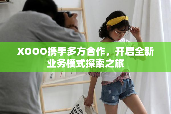 XOOO携手多方合作，开启全新业务模式探索之旅
