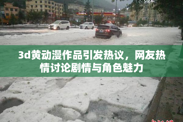 3d黄动漫作品引发热议，网友热情讨论剧情与角色魅力