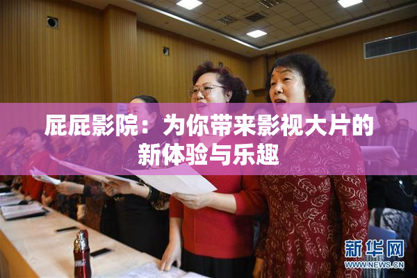 屁屁影院：为你带来影视大片的新体验与乐趣