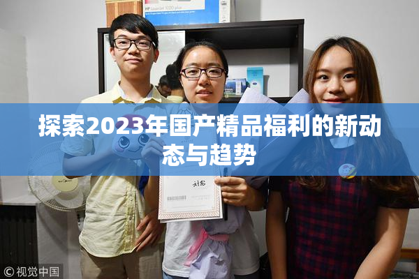 探索2023年国产精品福利的新动态与趋势