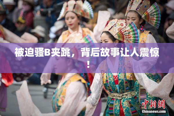 被迫骚B夹跳，背后故事让人震惊！