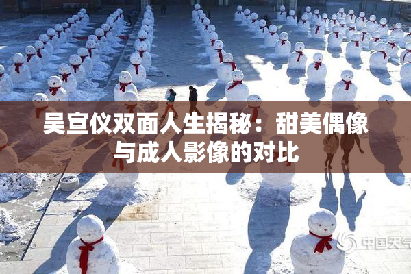 吴宣仪双面人生揭秘：甜美偶像与成人影像的对比