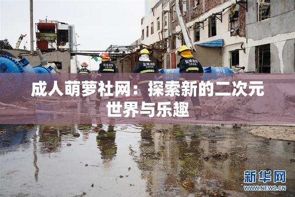 成人萌萝社网：探索新的二次元世界与乐趣