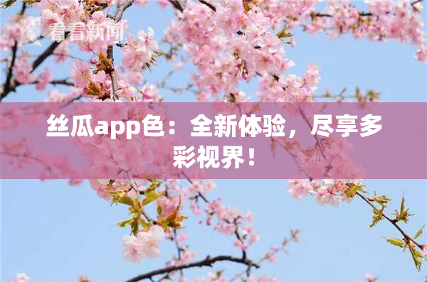 丝瓜app色：全新体验，尽享多彩视界！