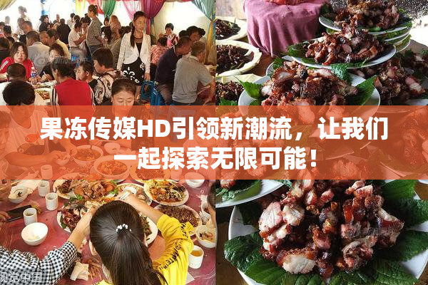 果冻传媒HD引领新潮流，让我们一起探索无限可能！