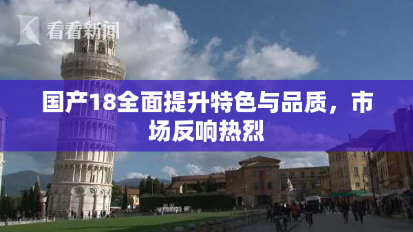 国产18全面提升特色与品质，市场反响热烈