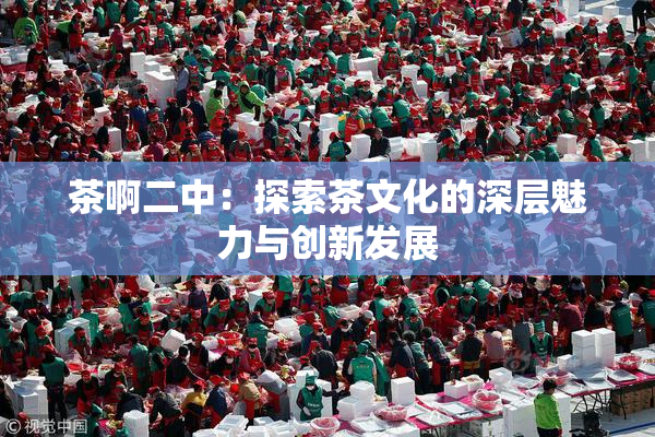 茶啊二中：探索茶文化的深层魅力与创新发展