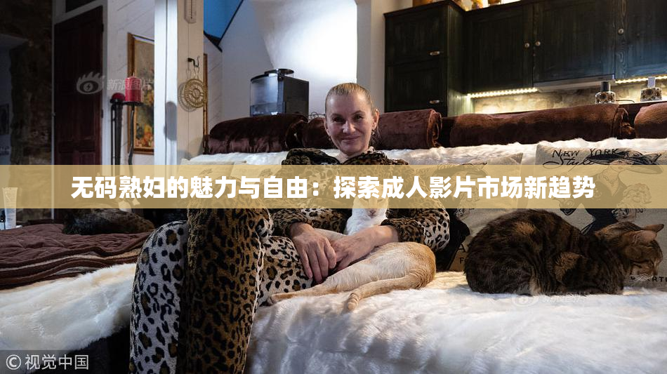 无码熟妇的魅力与自由：探索成人影片市场新趋势