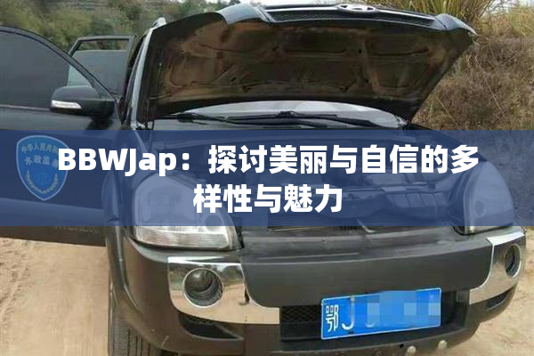 BBWJap：探讨美丽与自信的多样性与魅力