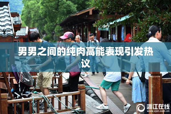 男男之间的纯肉高能表现引发热议