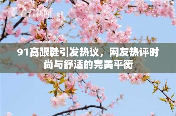 91高跟鞋引发热议，网友热评时尚与舒适的完美平衡