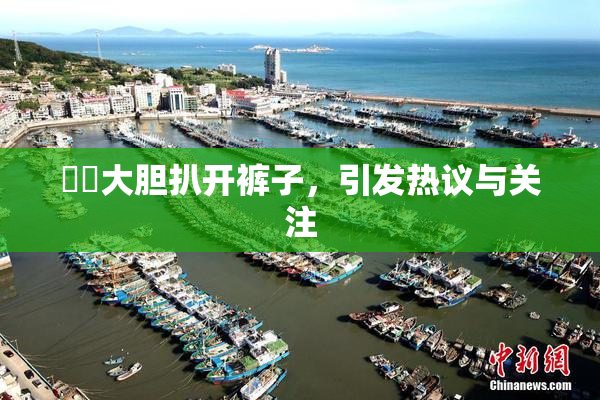 妺妺大胆扒开裤子，引发热议与关注