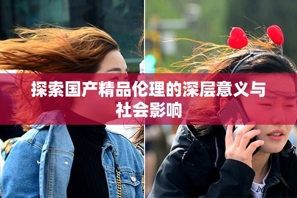 探索国产精品伦理的深层意义与社会影响
