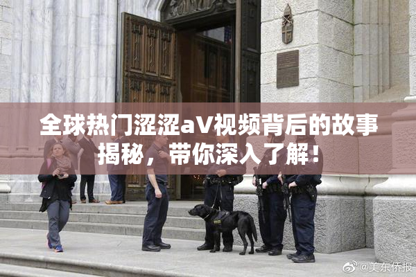 全球热门涩涩aV视频背后的故事揭秘，带你深入了解！
