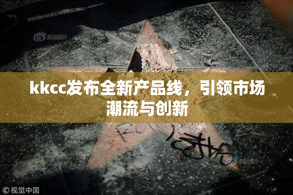 kkcc发布全新产品线，引领市场潮流与创新