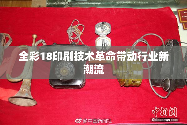 全彩18印刷技术革命带动行业新潮流