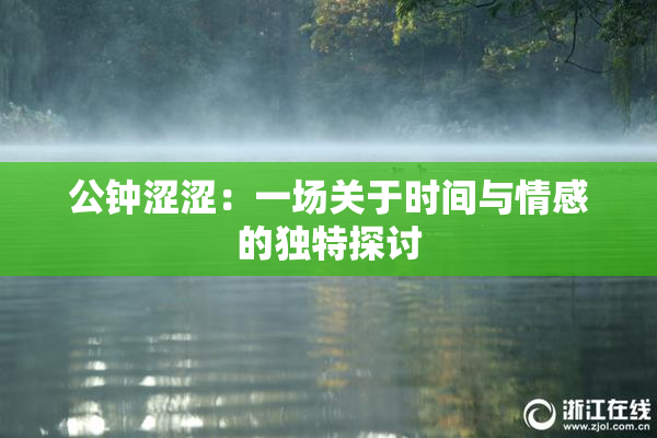 公钟涩涩：一场关于时间与情感的独特探讨