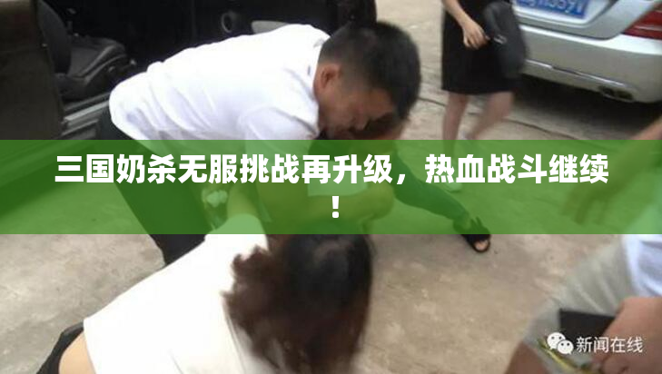 三国奶杀无服挑战再升级，热血战斗继续！