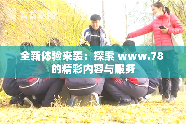 全新体验来袭：探索 www.78 的精彩内容与服务