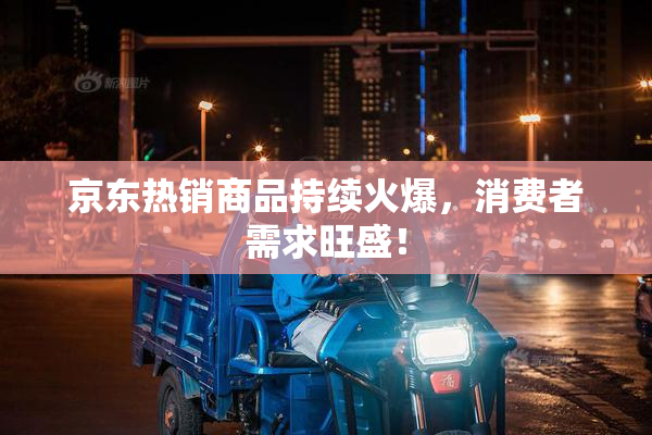 京东热销商品持续火爆，消费者需求旺盛！