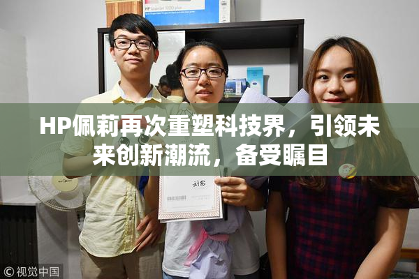 HP佩莉再次重塑科技界，引领未来创新潮流，备受瞩目