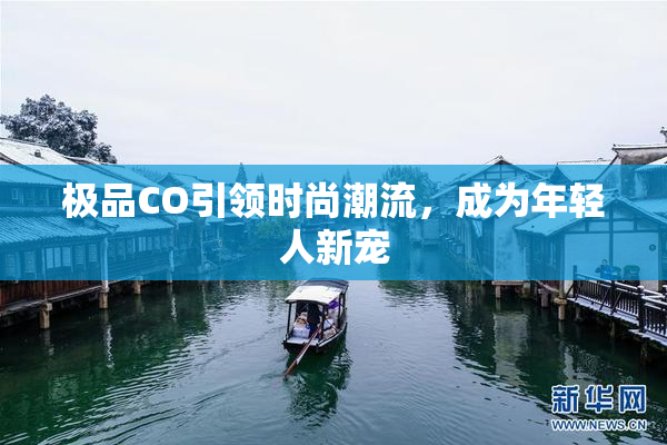 极品CO引领时尚潮流，成为年轻人新宠