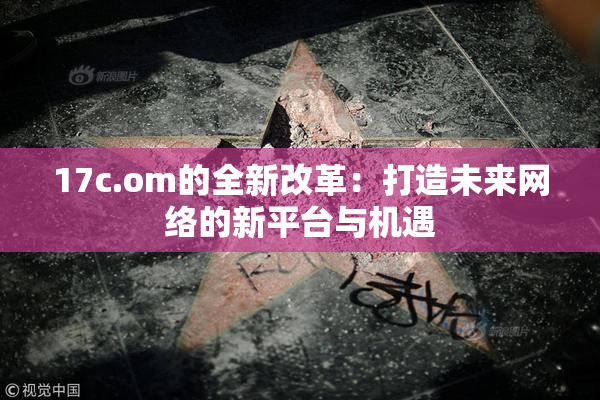 17c.om的全新改革：打造未来网络的新平台与机遇