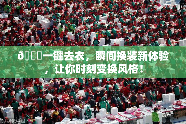 🔞一键去衣，瞬间换装新体验，让你时刻变换风格！