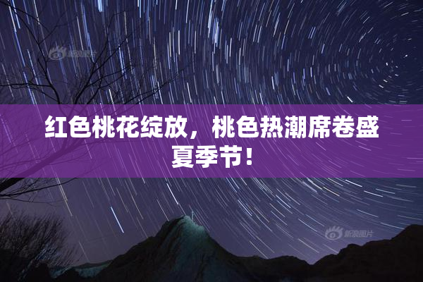 红色桃花绽放，桃色热潮席卷盛夏季节！