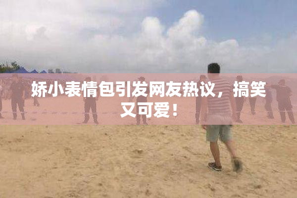娇小表情包引发网友热议，搞笑又可爱！