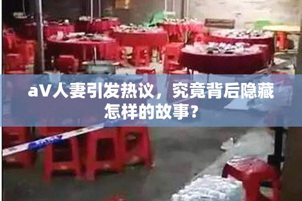 aV人妻引发热议，究竟背后隐藏怎样的故事？