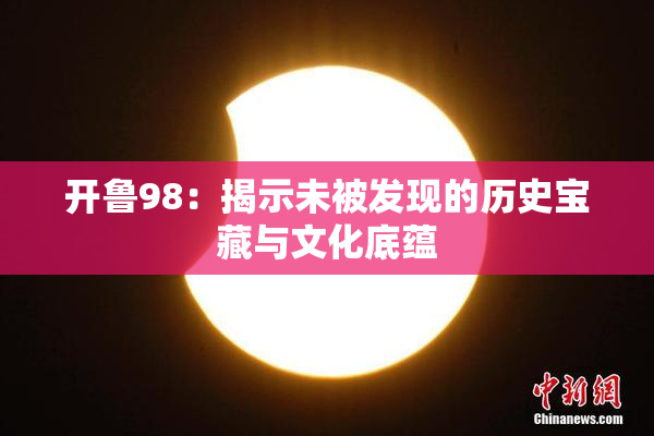 开鲁98：揭示未被发现的历史宝藏与文化底蕴