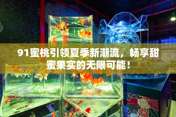 91蜜桃引领夏季新潮流，畅享甜蜜果实的无限可能！