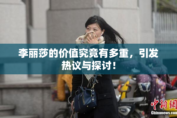 李丽莎的价值究竟有多重，引发热议与探讨！