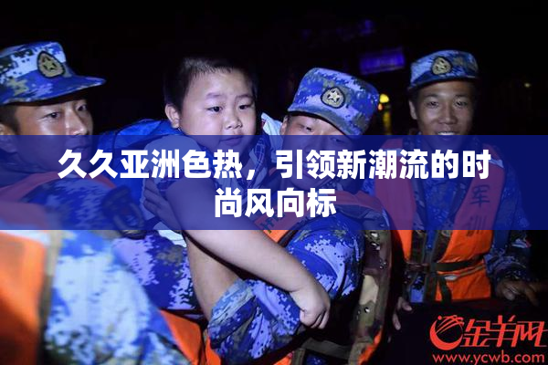 久久亚洲色热，引领新潮流的时尚风向标