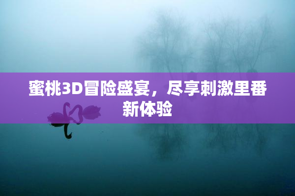 蜜桃3D冒险盛宴，尽享刺激里番新体验