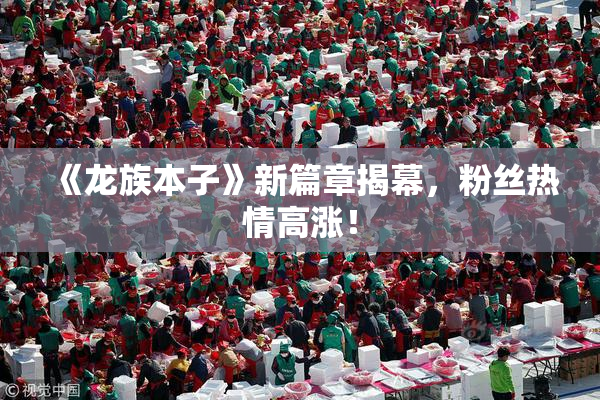 《龙族本子》新篇章揭幕，粉丝热情高涨！