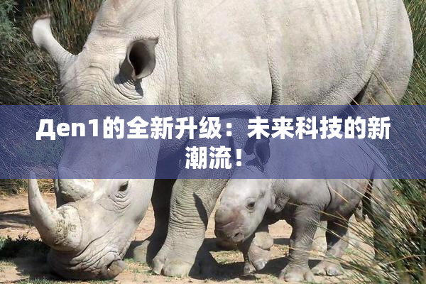 Дen1的全新升级：未来科技的新潮流！