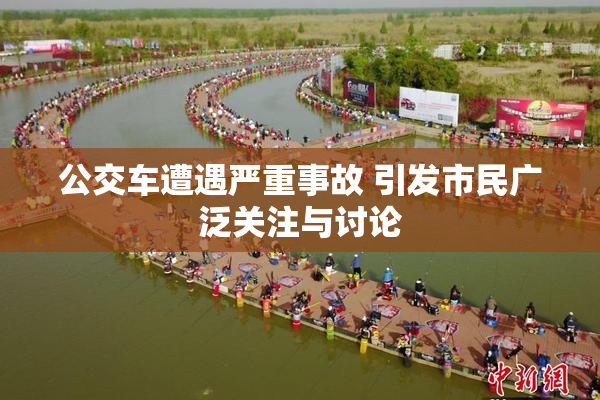 公交车遭遇严重事故 引发市民广泛关注与讨论
