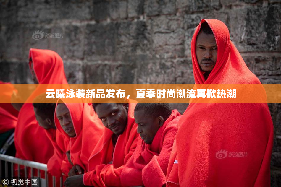云曦泳装新品发布，夏季时尚潮流再掀热潮