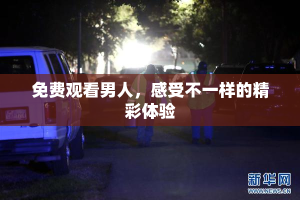 免费观看男人，感受不一样的精彩体验