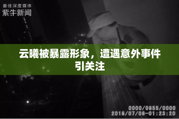 云曦被暴露形象，遭遇意外事件引关注