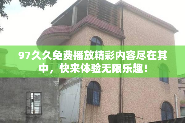 97久久免费播放精彩内容尽在其中，快来体验无限乐趣！