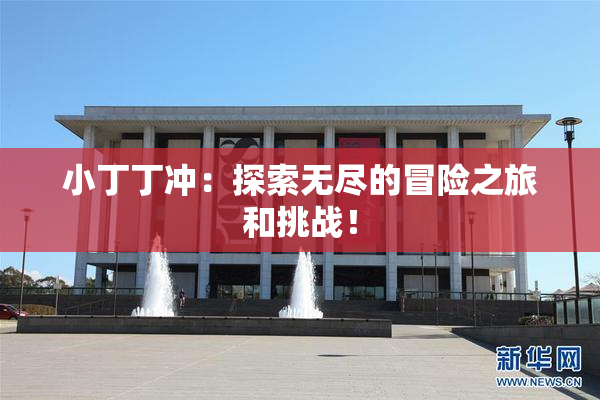 小丁丁冲：探索无尽的冒险之旅和挑战！