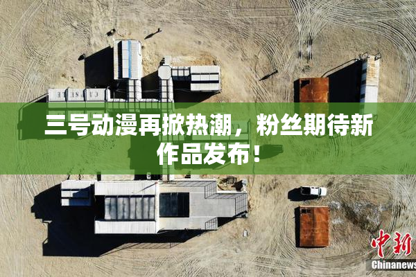 三号动漫再掀热潮，粉丝期待新作品发布！
