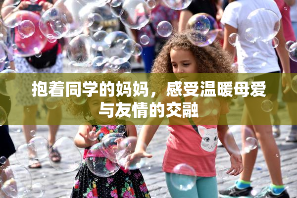 抱着同学的妈妈，感受温暖母爱与友情的交融