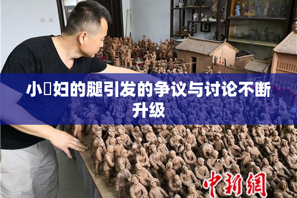 小婬妇的腿引发的争议与讨论不断升级