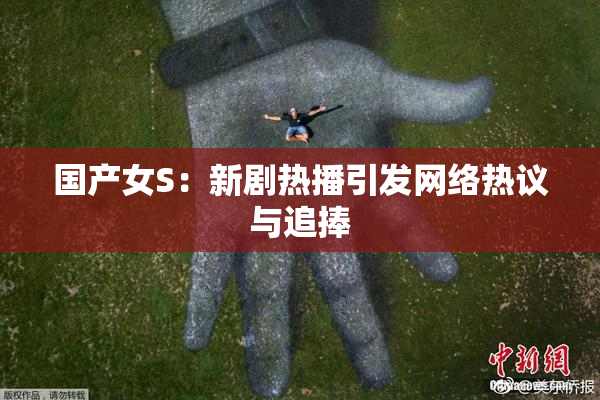 国产女S：新剧热播引发网络热议与追捧