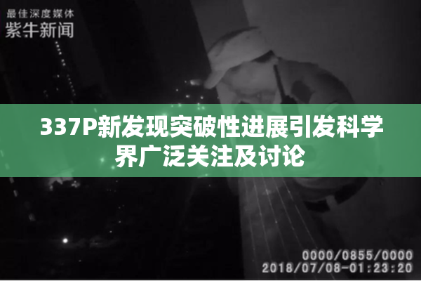 337P新发现突破性进展引发科学界广泛关注及讨论